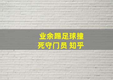 业余踢足球撞死守门员 知乎